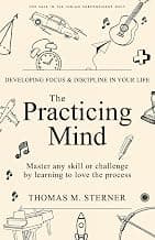 The Practicing Mind: Developing Focus And Discipline In Your Life: Master any skill or challenge by learning to love the process